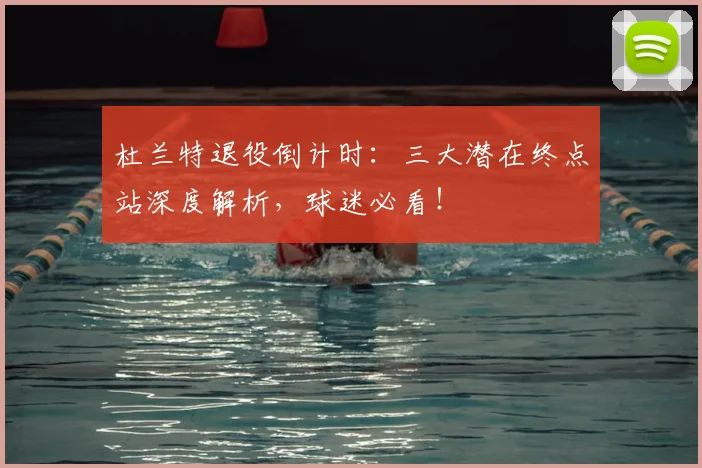 杜兰特退役倒计时：三大潜在终点站深度解析，球迷必看！