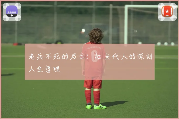 老兵不死的启示：给当代人的深刻人生哲理