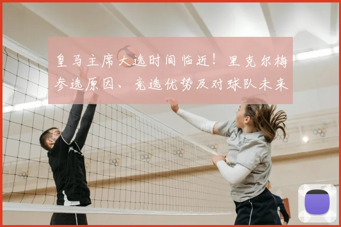 皇马主席大选时间临近!里克尔梅参选原因、竞选优势及对球队未来影响全解析