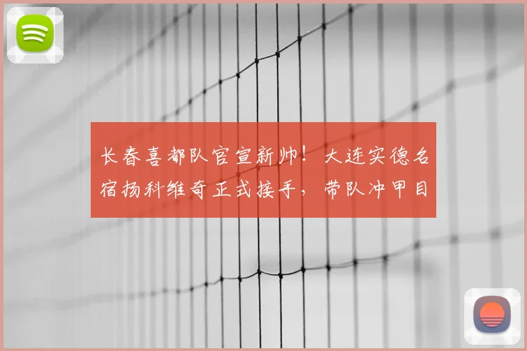 长春喜都队官宣新帅！大连实德名宿扬科维奇正式接手，带队冲甲目标明确