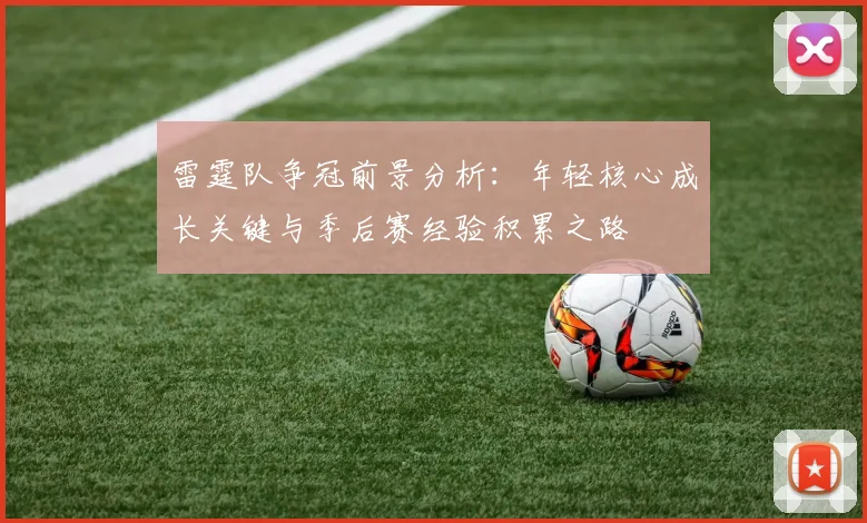雷霆队争冠前景分析:年轻核心成长关键与季后赛经验积累之路