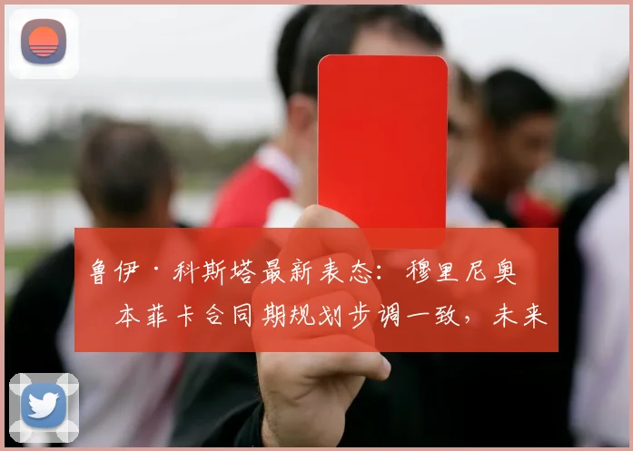鲁伊·科斯塔最新表态:穆里尼奥与本菲卡合同期规划步调一致,未来引猜想