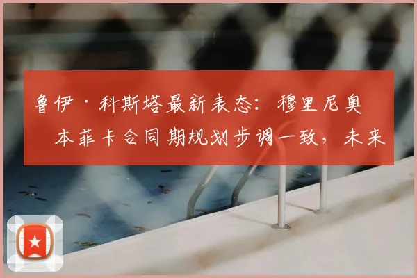 鲁伊·科斯塔最新表态：穆里尼奥与本菲卡合同期规划步调一致，未来引猜想