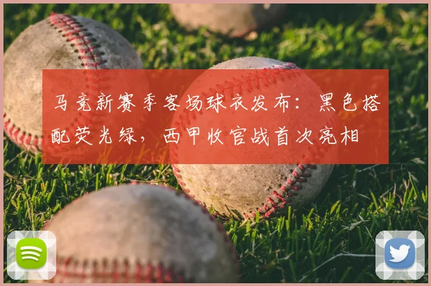 马竞新赛季客场球衣发布:黑色搭配荧光绿,西甲收官战首次亮相