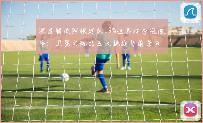 深度解读阿根廷队19%世界杯夺冠概率：卫冕之路的五大挑战与前景分析