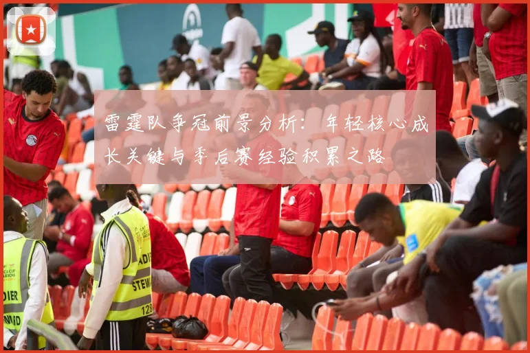 雷霆队争冠前景分析:年轻核心成长关键与季后赛经验积累之路