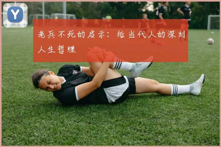 老兵不死的启示：给当代人的深刻人生哲理