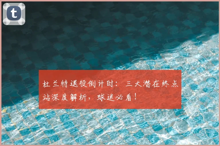 杜兰特退役倒计时:三大潜在终点站深度解析,球迷必看!