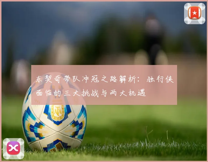东契奇带队冲冠之路解析:独行侠面临的三大挑战与两大机遇